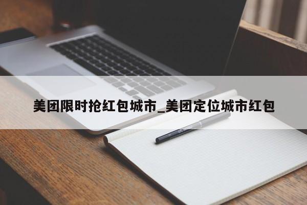 美团限时抢红包城市_美团定位城市红包