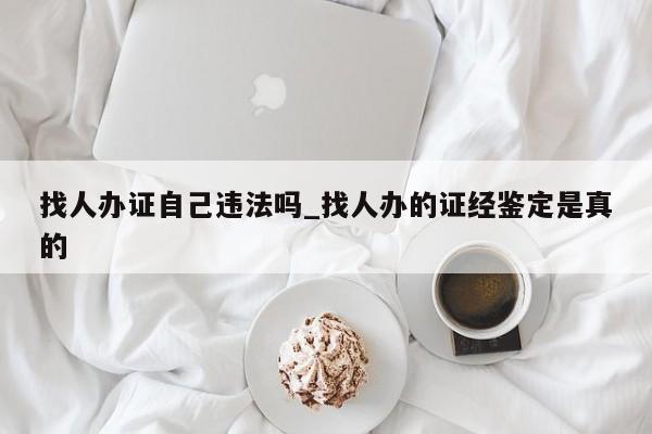 找人办证自己违法吗_找人办的证经鉴定是真的