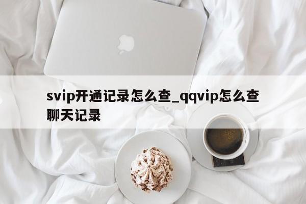 svip开通记录怎么查_qqvip怎么查聊天记录