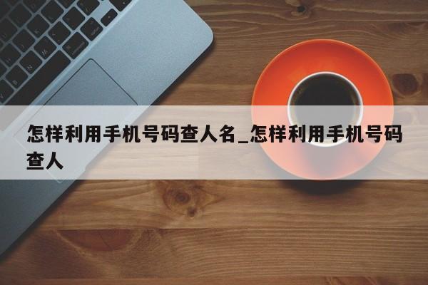 怎样利用手机号码查人名_怎样利用手机号码查人