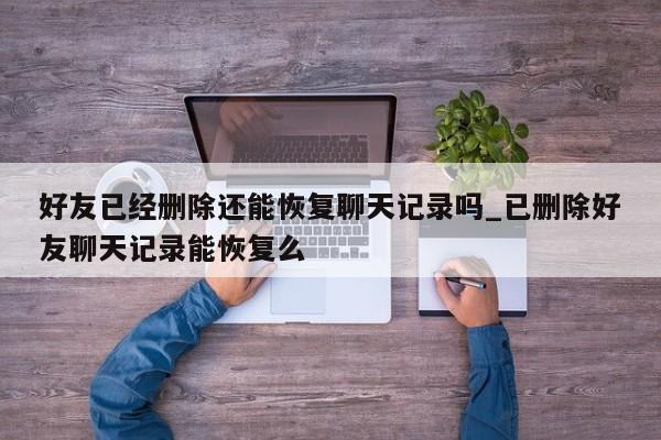 好友已经删除还能恢复聊天记录吗_已删除好友聊天记录能恢复么