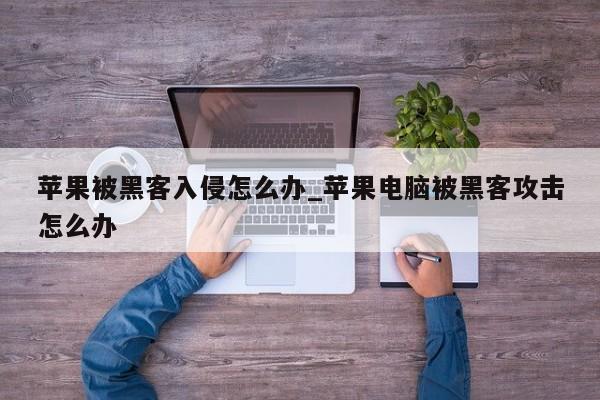 苹果被黑客入侵怎么办_苹果电脑被黑客攻击怎么办