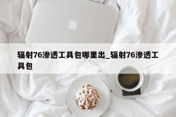 辐射76渗透工具包哪里出_辐射76渗透工具包
