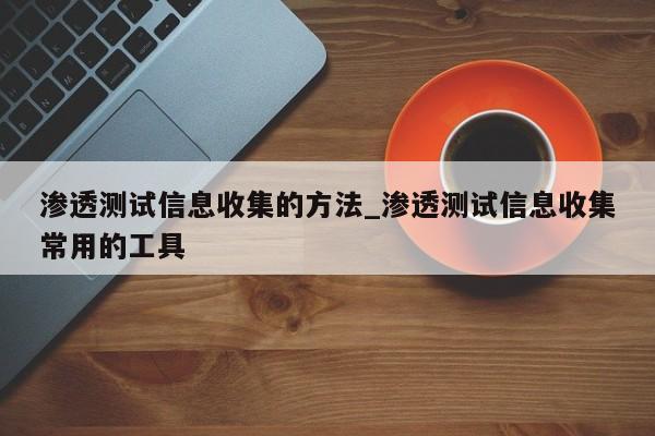 渗透测试信息收集的方法_渗透测试信息收集常用的工具