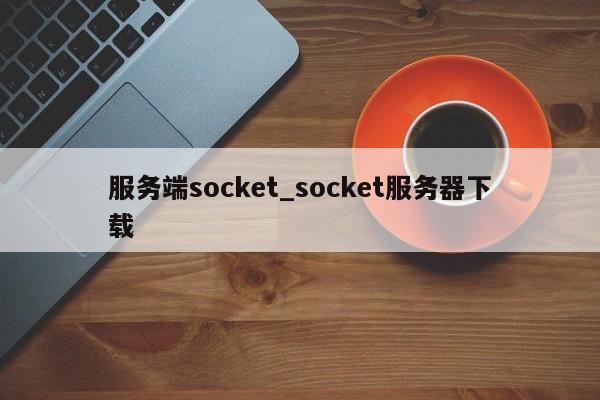 服务端socket_socket服务器下载