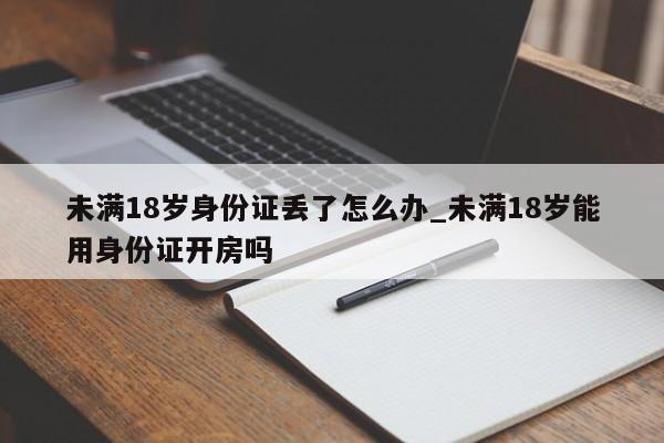 未满18岁身份证丢了怎么办_未满18岁能用身份证开房吗