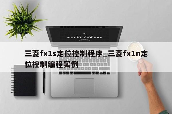三菱fx1s定位控制程序_三菱fx1n定位控制编程实例