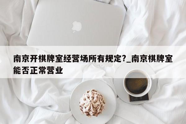 南京开棋牌室经营场所有规定?_南京棋牌室能否正常营业