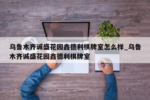 乌鲁木齐诚盛花园鑫德利棋牌室怎么样_乌鲁木齐诚盛花园鑫德利棋牌室