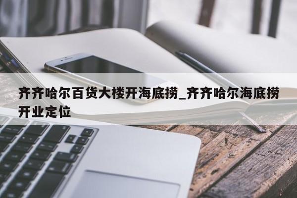 齐齐哈尔百货大楼开海底捞_齐齐哈尔海底捞开业定位