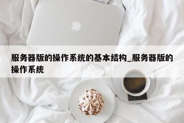 服务器版的操作系统的基本结构_服务器版的操作系统
