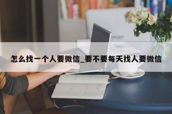 怎么找一个人要微信_要不要每天找人要微信
