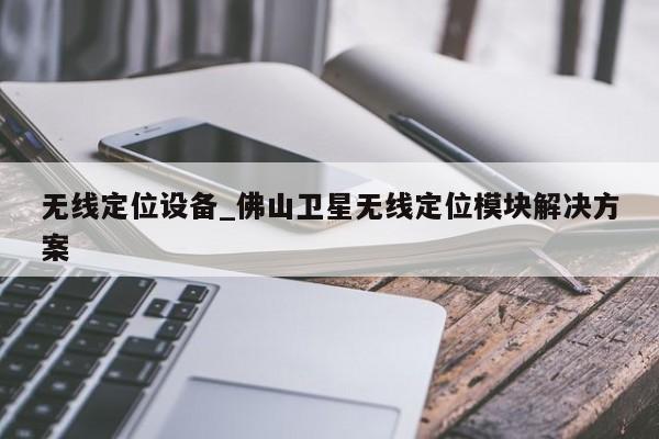 无线定位设备_佛山卫星无线定位模块解决方案