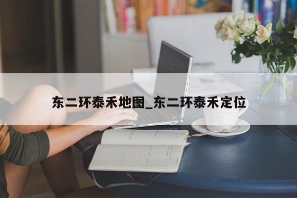 东二环泰禾地图_东二环泰禾定位