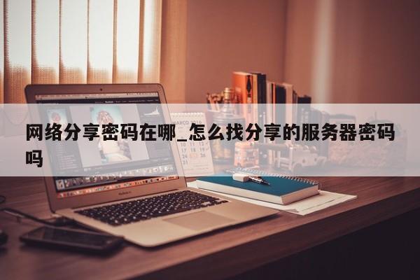 网络分享密码在哪_怎么找分享的服务器密码吗