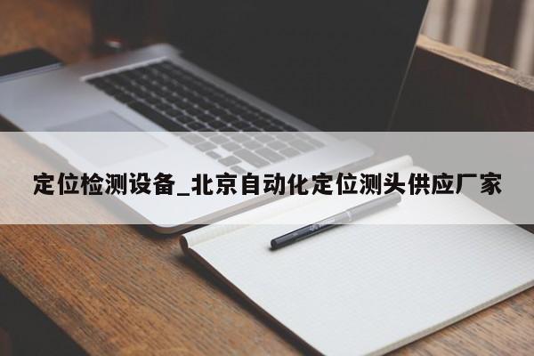 定位检测设备_北京自动化定位测头供应厂家