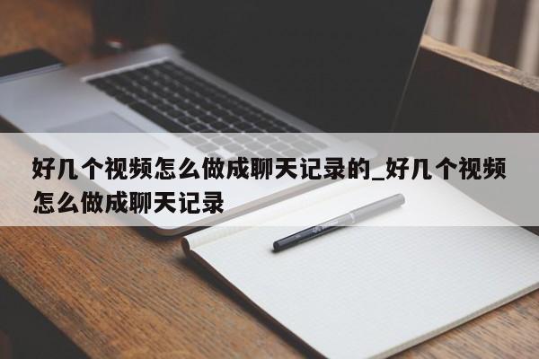好几个视频怎么做成聊天记录的_好几个视频怎么做成聊天记录