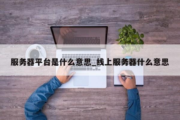 服务器平台是什么意思_线上服务器什么意思