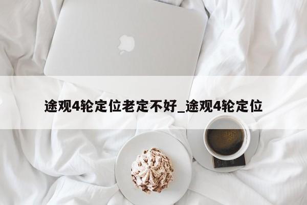 途观4轮定位老定不好_途观4轮定位