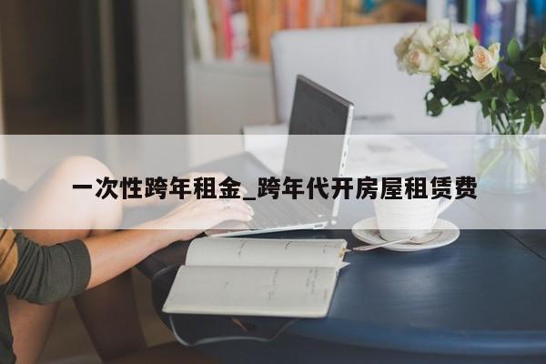 一次性跨年租金_跨年代开房屋租赁费