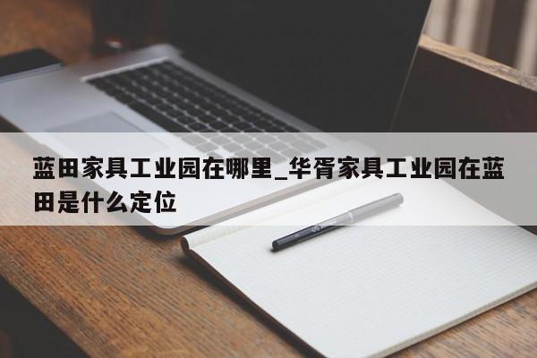蓝田家具工业园在哪里_华胥家具工业园在蓝田是什么定位