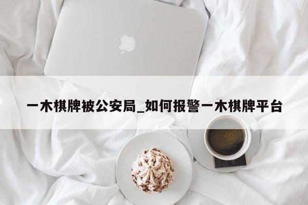 一木棋牌被公安局_如何报警一木棋牌平台