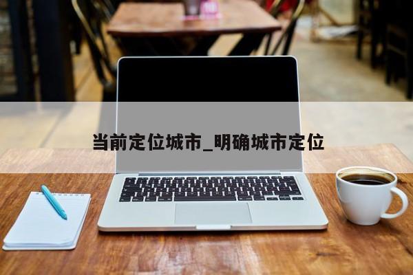 当前定位城市_明确城市定位