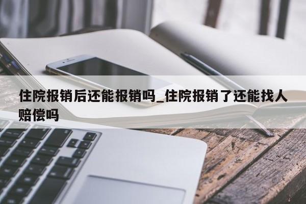 住院报销后还能报销吗_住院报销了还能找人赔偿吗