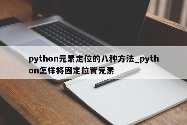 python元素定位的八种方法_python怎样将固定位置元素