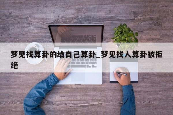 梦见找算卦的给自己算卦_梦见找人算卦被拒绝