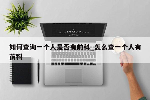 如何查询一个人是否有前科_怎么查一个人有前科