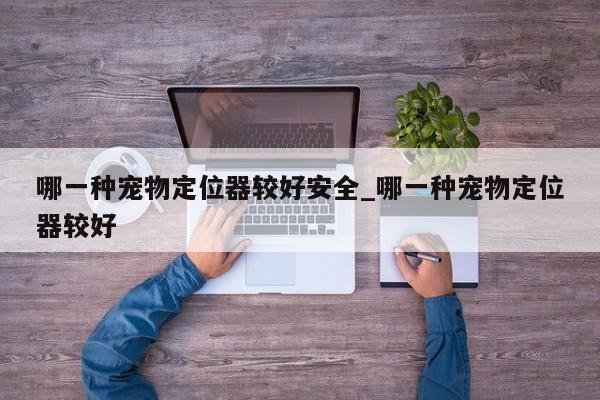 哪一种宠物定位器较好安全_哪一种宠物定位器较好