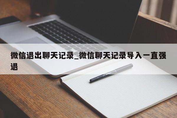 微信退出聊天记录_微信聊天记录导入一直强退