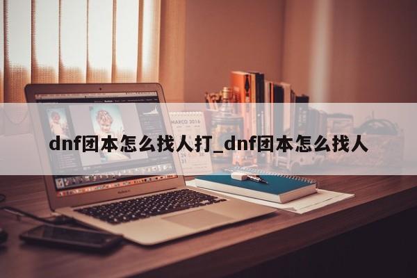 dnf团本怎么找人打_dnf团本怎么找人