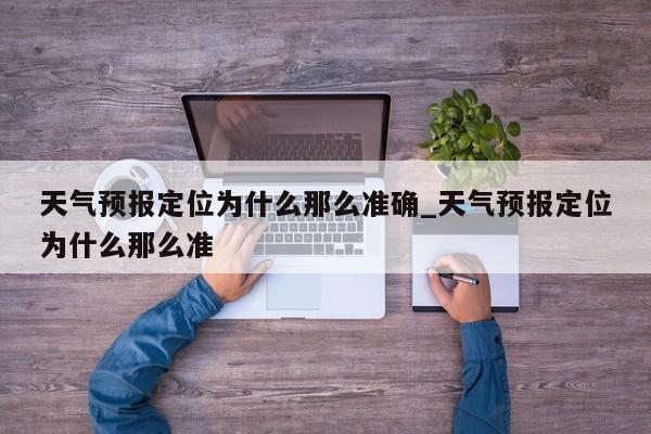 天气预报定位为什么那么准确_天气预报定位为什么那么准