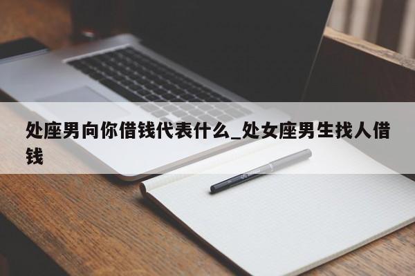处座男向你借钱代表什么_处女座男生找人借钱