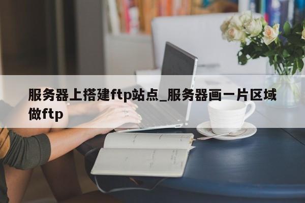 服务器上搭建ftp站点_服务器画一片区域做ftp