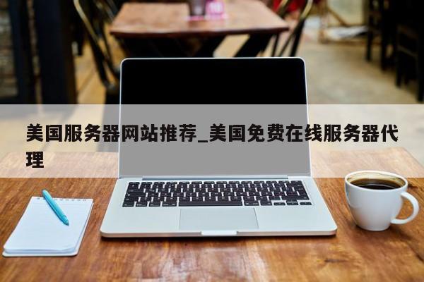 美国服务器网站推荐_美国免费在线服务器代理