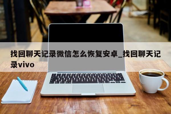 找回聊天记录微信怎么恢复安卓_找回聊天记录vivo