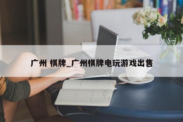 广州 棋牌_广州棋牌电玩游戏出售