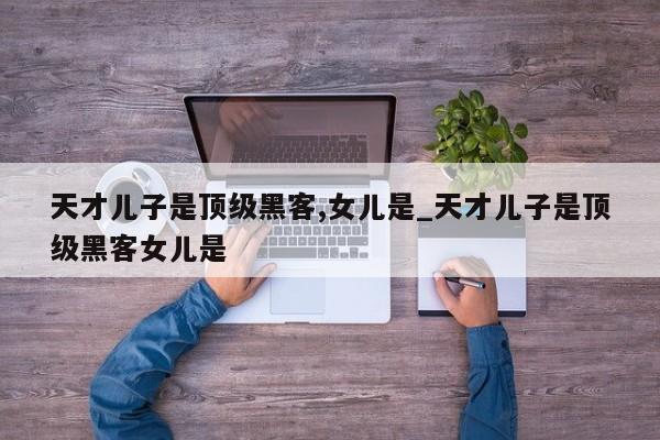 天才儿子是顶级黑客,女儿是_天才儿子是顶级黑客女儿是