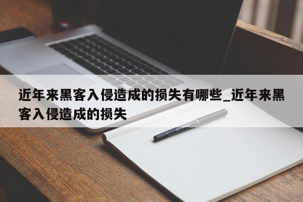 近年来黑客入侵造成的损失有哪些_近年来黑客入侵造成的损失