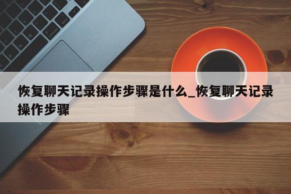 恢复聊天记录操作步骤是什么_恢复聊天记录操作步骤