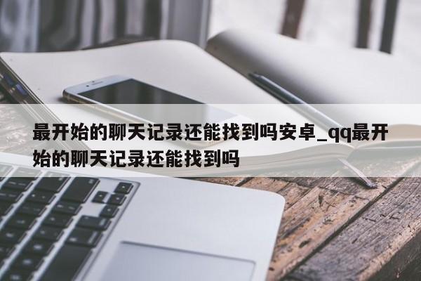 最开始的聊天记录还能找到吗安卓_qq最开始的聊天记录还能找到吗