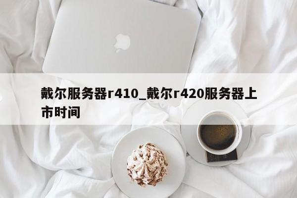 戴尔服务器r410_戴尔r420服务器上市时间