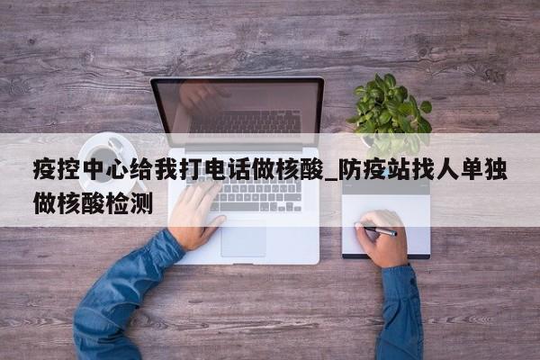 疫控中心给我打电话做核酸_防疫站找人单独做核酸检测