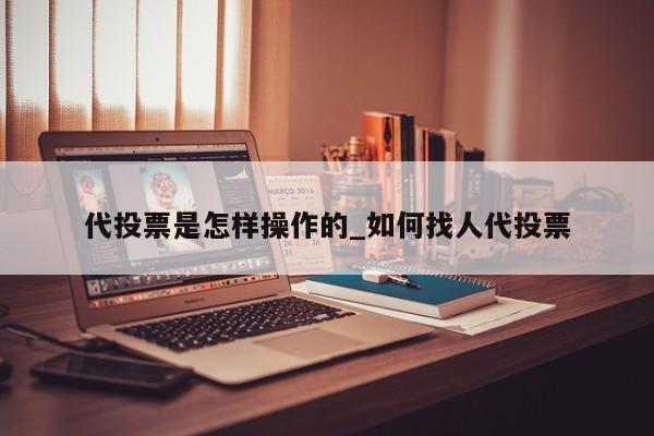 代投票是怎样操作的_如何找人代投票