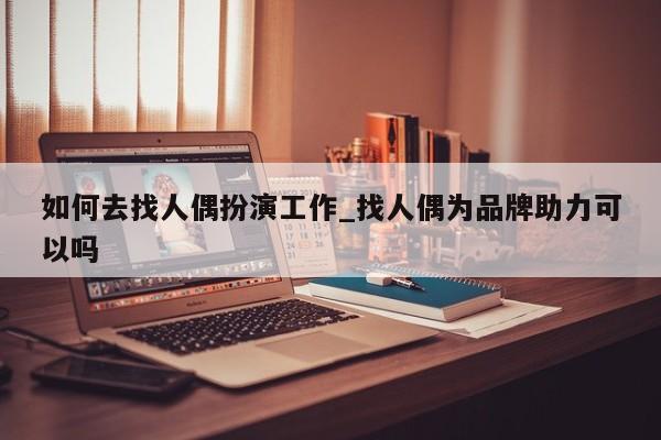 如何去找人偶扮演工作_找人偶为品牌助力可以吗