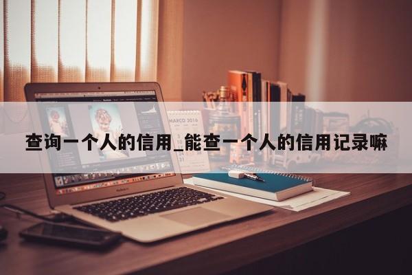 查询一个人的信用_能查一个人的信用记录嘛