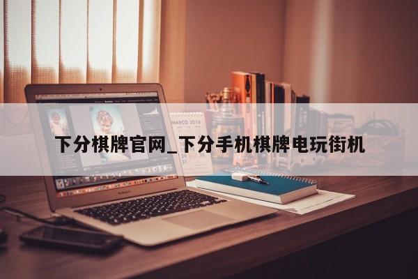 下分棋牌官网_下分手机棋牌电玩街机